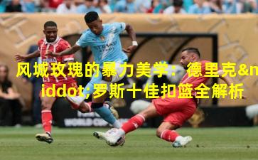 风城玫瑰的暴力美学：德里克·罗斯十佳扣篮全解析