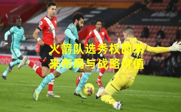 火箭队选秀权的未来布局与战略价值