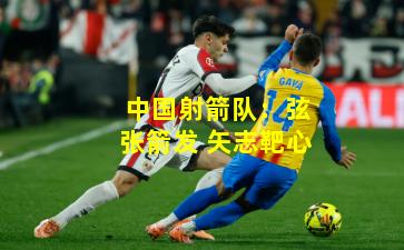 中国射箭队:弦张箭发 矢志靶心