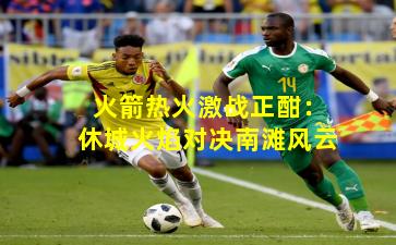 火箭热火激战正酣：休城火焰对决南滩风云