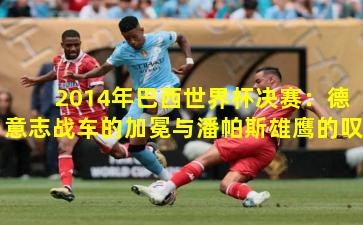  2014年巴西世界杯决赛：德意志战车的加冕与潘帕斯雄鹰的叹息