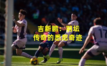  吉新鹏：羽坛传奇的悉尼奇迹