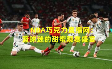 NBA巧克力直播网：篮球迷的甜蜜观赛盛宴