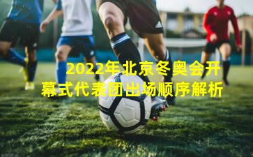 2022年北京冬奥会开幕式代表团出场顺序解析
