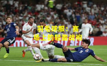 羽毛球服：赛场上的轻盈战袍