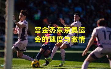 宫金杰东京奥运会的速度与激情