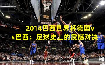 2014巴西世界杯德国vs巴西：足球史上的震撼对决