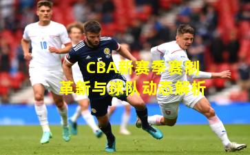CBA新赛季赛制革新与球队动态解析