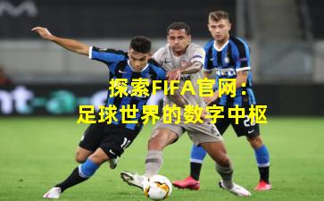 探索FIFA官网：足球世界的数字中枢