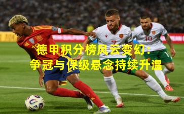 德甲积分榜风云变幻：争冠与保级悬念持续升温