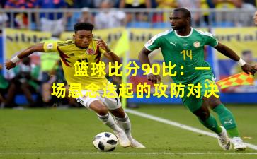 篮球比分90比：一场悬念迭起的攻防对决