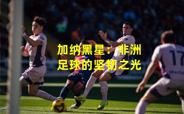 加纳黑星：非洲足球的坚韧之光