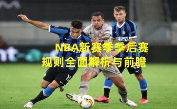 NBA新赛季季后赛规则全面解析与前瞻