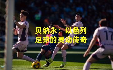 贝纳永:以色列足球的灵动传奇